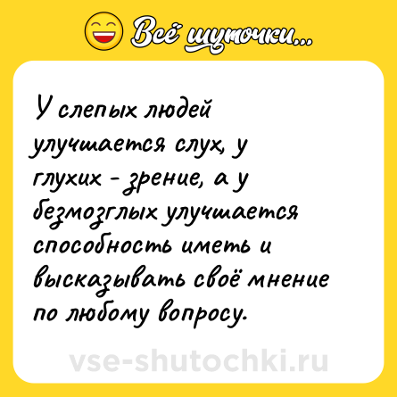 Шутка: У слепых людей улучшается слух, у глухих - зрение, а у безмозглых улучшается способность иметь и высказывать своё мнение по любому вопросу.