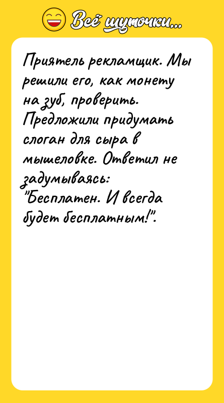 Шутка: Приятель рекламщик. Мы решили его, как монету на зуб, проверить. Предложили придумать слоган для сыра в мышеловке. Ответил не задумываясь: Бесплатен. И всегда будет бесплатным! .