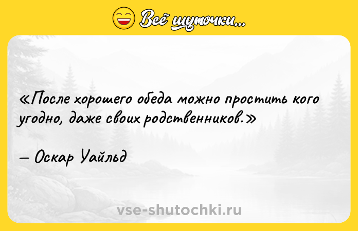 Цитата: После хорошего обеда можно простить кого угодно, даже своих родственников.Оскар Уайльд