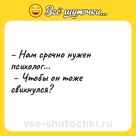 Шутка: – Нам срочно нужен психолог... <br> – Чтобы он тоже свихнулся?
