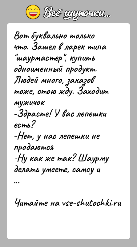 История: Вот буквально только что. Зашел в ларек типа шаурмастер , купить одноименный продукт. Людей много, заказов тоже, стою жду. Заходит мужичок-Здрасте!