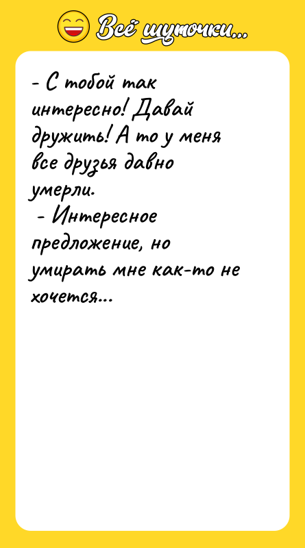 - С тобой так интересно! Давай дружить! А то у
