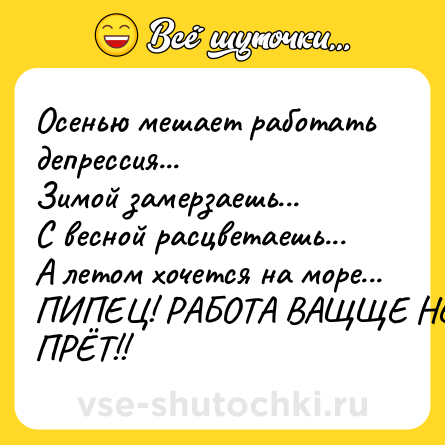 Шутка: Осенью мешает работать депрессия...<br>Зимой замерзаешь...<br>С весной расцветаешь...<br>А летом хочется на море...<br>ПИПЕЦ! РАБОТА ВАЩЩЕ НЕ ПРЁТ!!