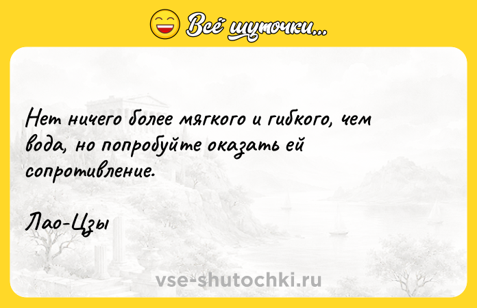 Цитата: Нет ничего более мягкого и гибкого, чем вода, но попробуйте оказать ей сопротивление.Лао-Цзы