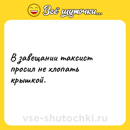 Шутка: В завещании таксист просил не хлопать крышкой.