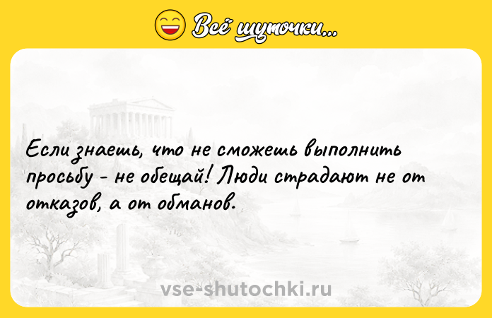 Цитата: Если знаешь, что не сможешь выполнить просьбу - не обещай! Люди страдают не от отказов, а от обманов.