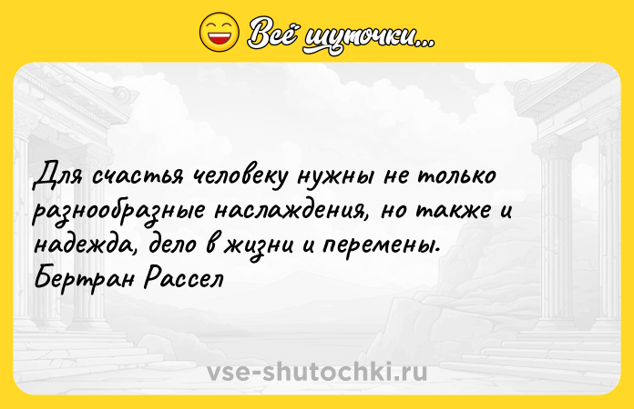 Цитата: Для счастья человеку нужны не только разнообразные наслаждения, но также и надежда, дело в жизни и перемены. Бертран Рассел