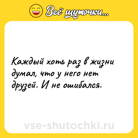 Шутка: Каждый хоть раз в жизни думал, что у него нет друзей. И не ошибался.