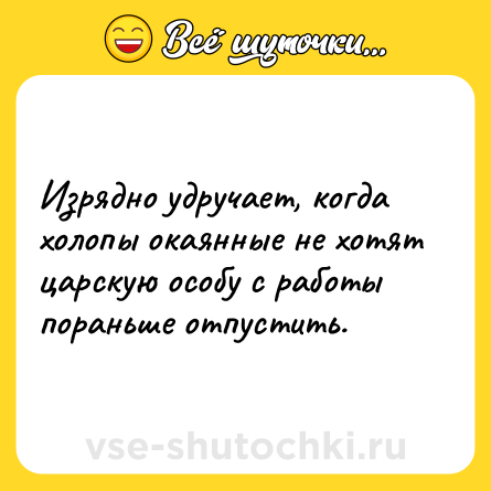 Шутка: Изрядно удручает, когда холопы окаянные не хотят царскую особу с работы пораньше отпустить.