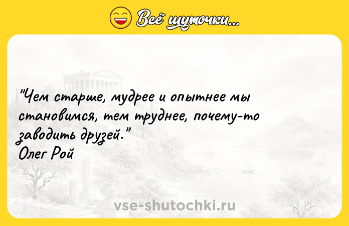 Цитата: Чем старше, мудрее и опытнее мы становимся, тем труднее, почему-то заводить друзей. Олег Рой