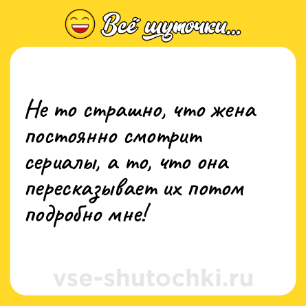 Шутка: Не то страшно, что жена постоянно смотрит сериалы, а то, что она пересказывает их потом подробно мне!