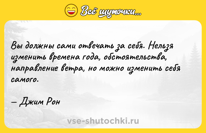 Цитата: Вы должны сами отвечать за себя. Нельзя изменить времена года, обстоятельства, направление ветра, но можно изменить себя самого. Джим Рон