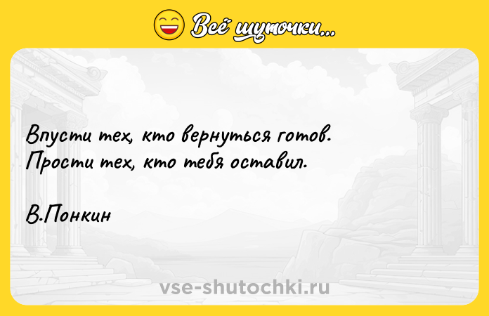 Цитата: Впусти тех, кто вернуться готов. Прости тех, кто тебя оставил. В.Понкин