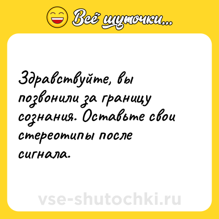 Шутка: Здравствуйте, вы позвонили за границу сознания. Оставьте свои стереотипы после сигнала.