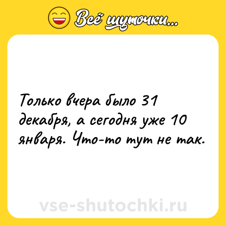 Шутка: Только вчера было 31 декабря, а сегодня уже 10 января. Что-то тут не так.