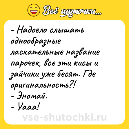 Шутка: - Надоело слышать однообразные ласкательные название парочек, все эти кисы и зайчики уже бесят. Где оригинальность?! <br>- Эномай. <br>- Уааа!