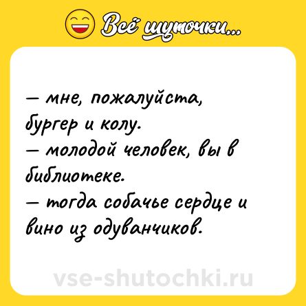 Шутка: — мне, пожалуйста, бургер и колу. <br>— молодой человек, вы в библиотеке. <br>— тогда собачье сердце и вино из одуванчиков.