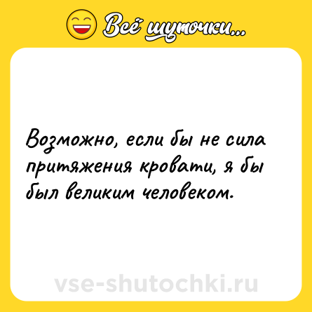 Шутка: Возможно, если бы не сила притяжения кровати, я бы был великим человеком.
