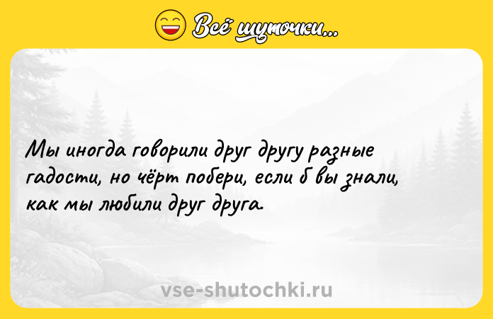 Цитата: Мы иногда говорили друг другу разные гадости, но чёрт побери, если б вы знали, как мы любили друг друга.