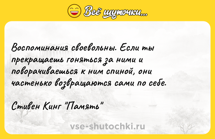 Цитата: Воспоминания своевольны. Если ты прекращаешь гоняться за ними и поворачиваешься к ним спиной, они частенько возвращаются сами по себе.Стивен Кинг Память