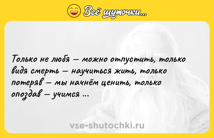 Цитата: Только не любя можно отпустить, только видя смерть научиться жить, только потеряв мы начнём ценить, только опоздав учимся спешить!Мать Тереза