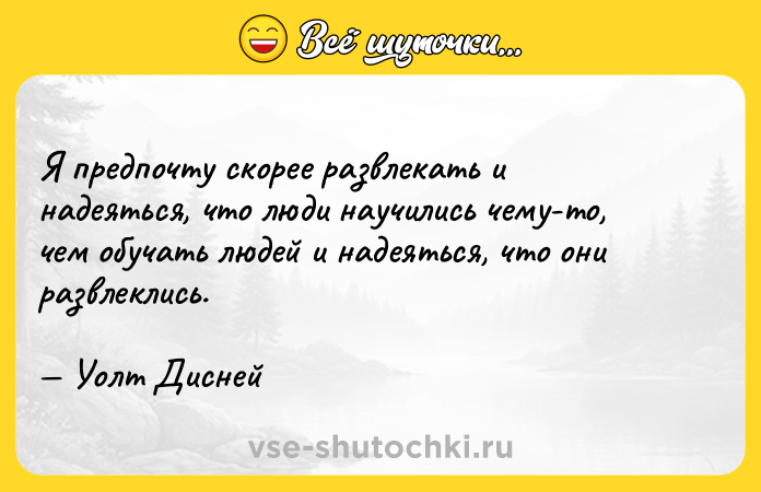 Цитата: Я предпочту скорее развлекать и надеяться, что люди научились чему-то, чем обучать людей и надеяться, что они развлеклись. Уолт Дисней