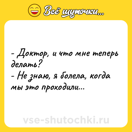 Шутка: - Доктор, и что мне теперь делать?<br>- Не знаю, я болела, когда мы это проходили…