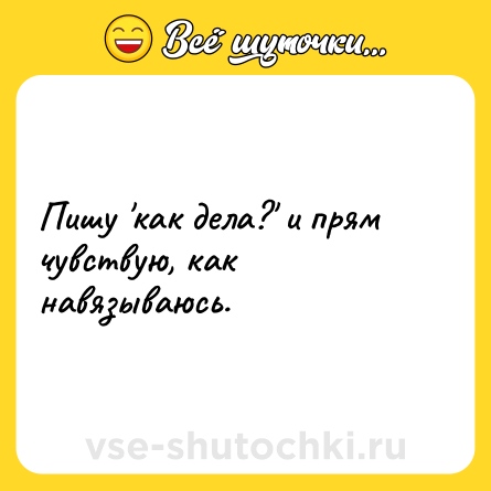Шутка: Пишу 'как дела?' и прям чувствую, как навязываюсь.