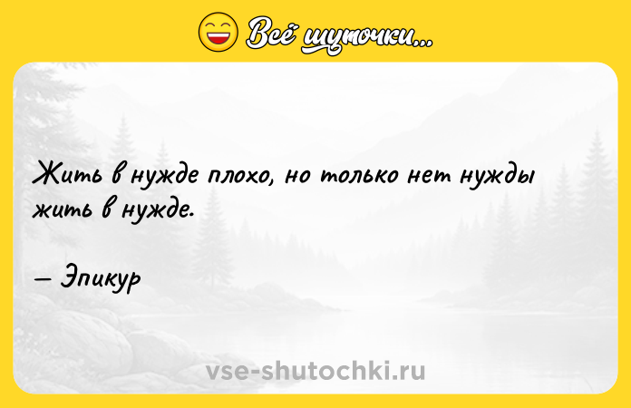 Цитата: Жить в нужде плохо, но только нет нужды жить в нужде. Эпикур