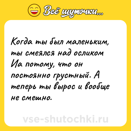 Шутка: Когда ты был маленьким, ты смеялся над осликом Иа потому, что он постоянно грустный. А теперь ты вырос и вообще не смешно.