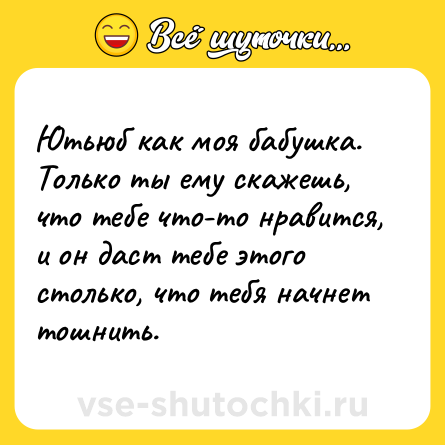 Шутка: Ютьюб как моя бабушка. Только ты ему скажешь, что тебе что-то нравится, и он даст тебе этого столько, что тебя начнет тошнить.