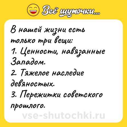 Шутка: В нашей жизни есть только три вещи:<br>1. Ценности, навязанные Западом.<br>2. Тяжелое наследие девяностых.<br>3. Пережитки советского прошлого.