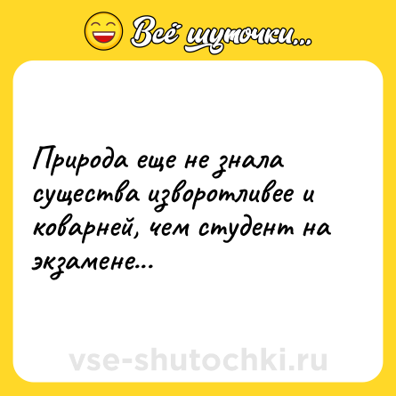 Шутка: Природа еще не знала существа изворотливее и коварней, чем студент на экзамене...