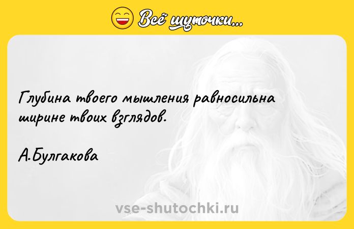 Цитата: Глубина твоего мышления равносильна ширине твоих взглядов. А.Булгакова