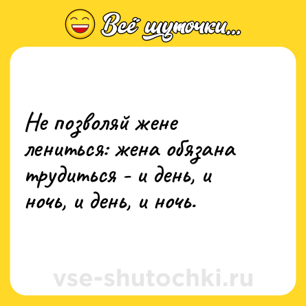Шутка: Не позволяй жене лениться: жена обязана трудиться - и день, и ночь, и день, и ночь.