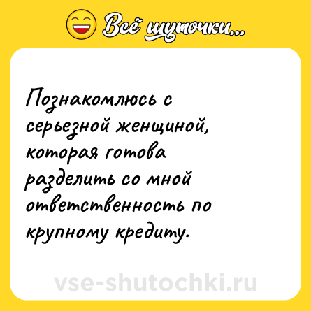 Шутка: Познакомлюсь с серьезной женщиной, которая готова разделить со мной ответственность по крупному кредиту.