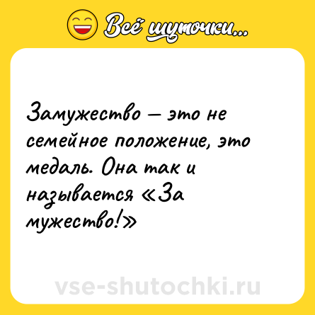 Шутка: Замужество — это не семейное положение, это медаль. Она так и называется «За мужество!»