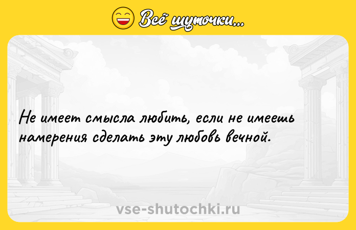 Цитата: Не имеет смысла любить, если не имеешь намерения сделать эту любовь вечной.