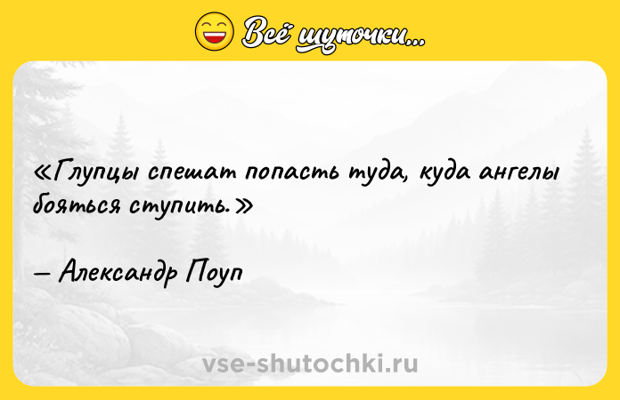 Цитата: Глупцы спешат попасть туда, куда ангелы бояться ступить. Александр Поуп