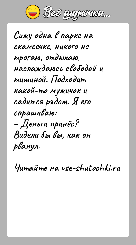 История: Сижу одна в парке на скамеечке, никого не трогаю, отдыхаю, наслаждаюсь свободой и тишиной. Подходит какой-то мужичок и садится рядом.
