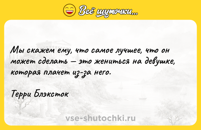 Цитата: Мы скажем ему, что самое лучшее, что он может сделать это жениться на девушке, которая плачет из-за него. Терри Блэксток