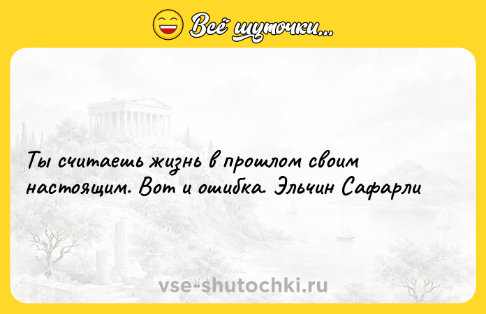 Цитата: Ты считаешь жизнь в прошлом своим настоящим. Вот и ошибка. Эльчин Сафарли