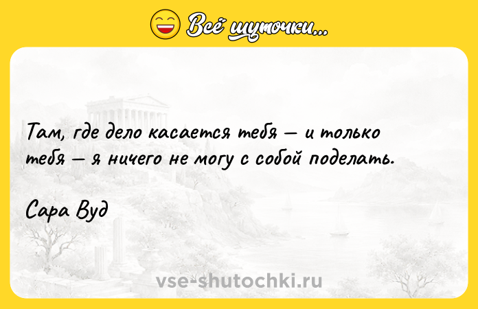 Цитата: Там, где дело касается тебя и только тебя я ничего не могу с собой поделать.Сара Вуд