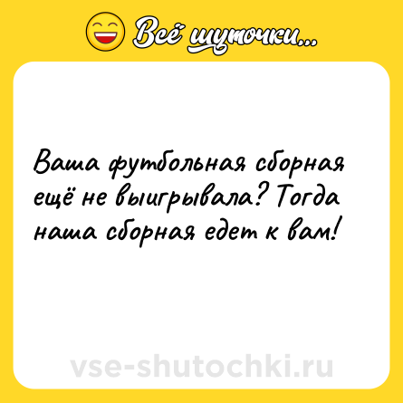 Шутка: Ваша футбольная сборная ещё не выигрывала? Тогда наша сборная едет к вам!