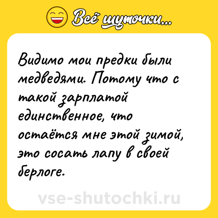 Шутка: Видимо мои предки были медведями. Потому что с такой зарплатой единственное, что остаётся мне этой зимой, это сосать лапу в своей берлоге.