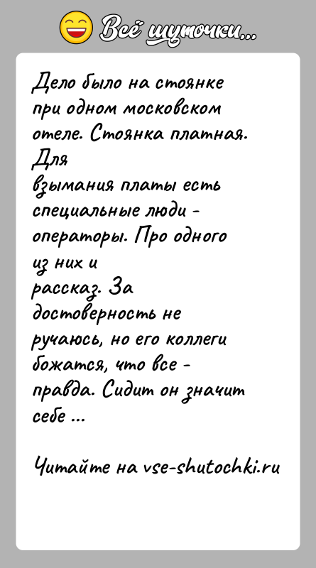 История: Дело было на стоянке при одном московском отеле. Стоянка платная. Длявзымания платы есть специальные люди - операторы. Про одного из