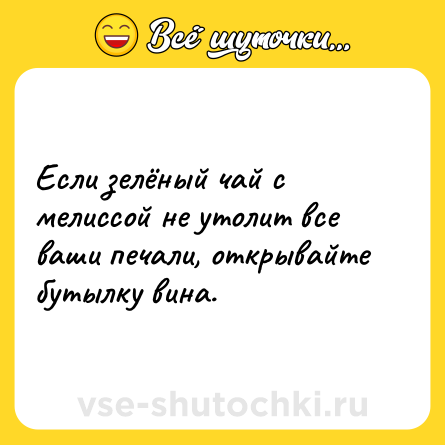 Шутка: Если зелёный чай с мелиссой не утолит все ваши печали, открывайте бутылку вина.
