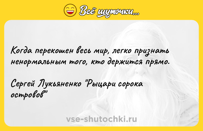 Цитата: Когда перекошен весь мир, легко признать ненормальным того, кто держится прямо. Сергей Лукьяненко Рыцари сорока островов