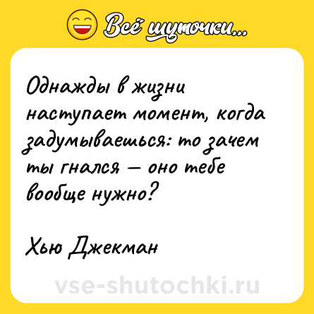 Шутка: Однажды в жизни наступает момент, когда задумываешься: то зачем ты гнался — оно тебе вообще нужно?  <br>  <br>Хью Джекман