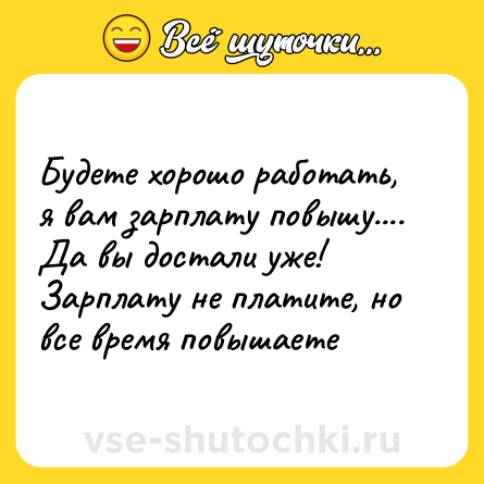 Шутка: Будете хорошо работать, я вам зарплату повышу....<br>Да вы достали уже! Зарплату не платите, но все время повышаете